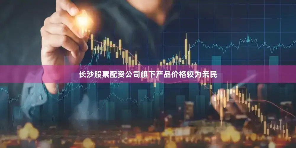 长沙股票配资公司旗下产品价格较为亲民