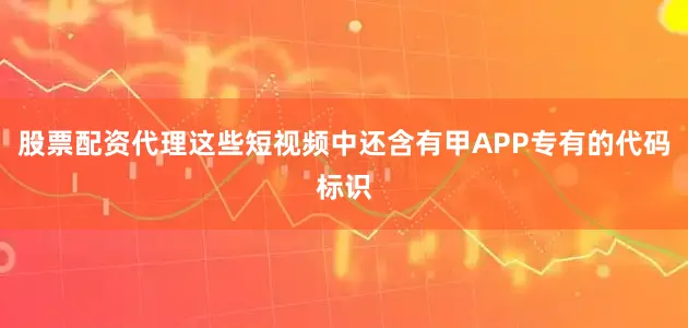 股票配资代理这些短视频中还含有甲APP专有的代码标识