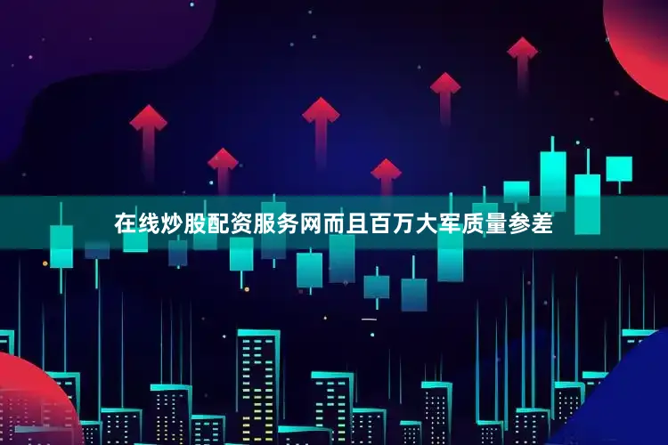 在线炒股配资服务网而且百万大军质量参差