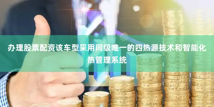 办理股票配资该车型采用同级唯一的四热源技术和智能化热管理系统