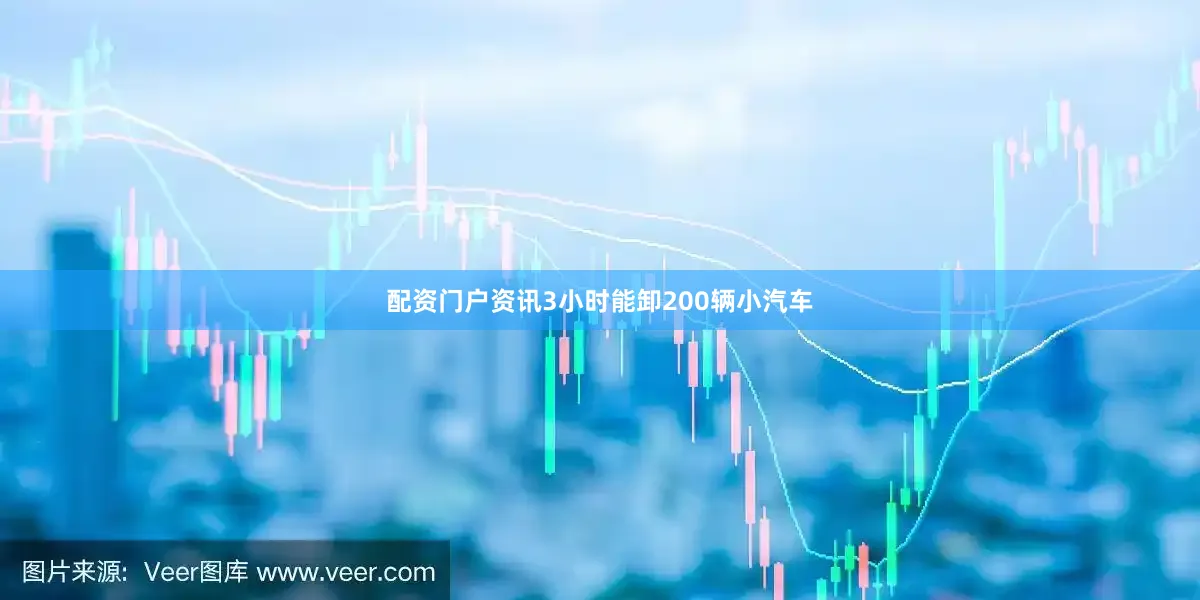 配资门户资讯3小时能卸200辆小汽车
