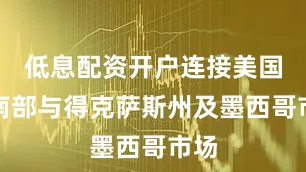 低息配资开户连接美国东南部与得克萨斯州及墨西哥市场