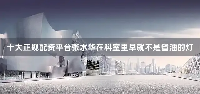 十大正规配资平台张水华在科室里早就不是省油的灯