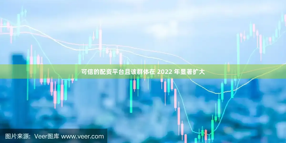 可信的配资平台且该群体在 2022 年显著扩大