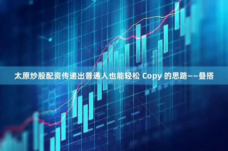 太原炒股配资传递出普通人也能轻松 Copy 的思路——叠搭