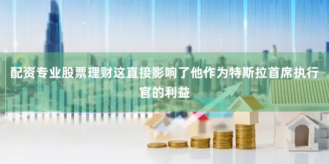 配资专业股票理财这直接影响了他作为特斯拉首席执行官的利益