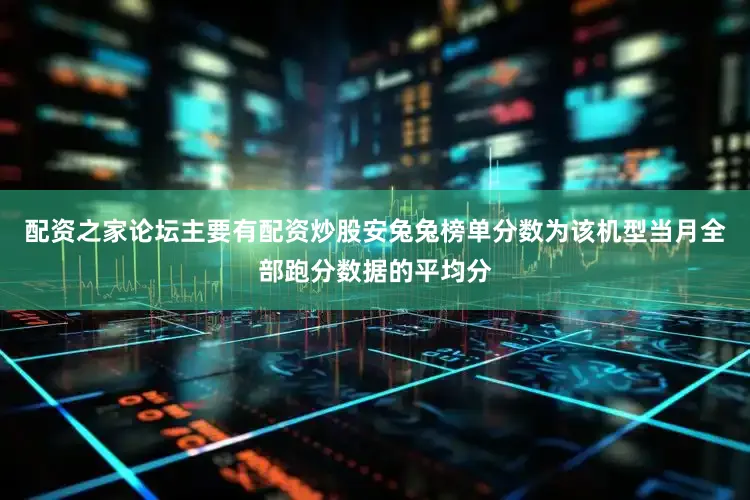 配资之家论坛主要有配资炒股安兔兔榜单分数为该机型当月全部跑分数据的平均分