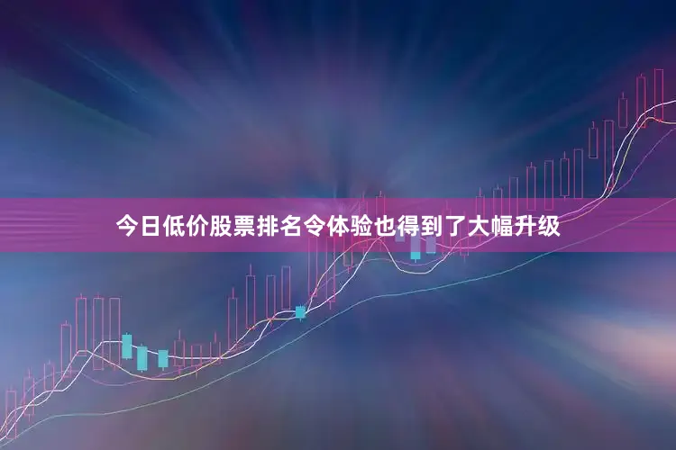 今日低价股票排名令体验也得到了大幅升级
